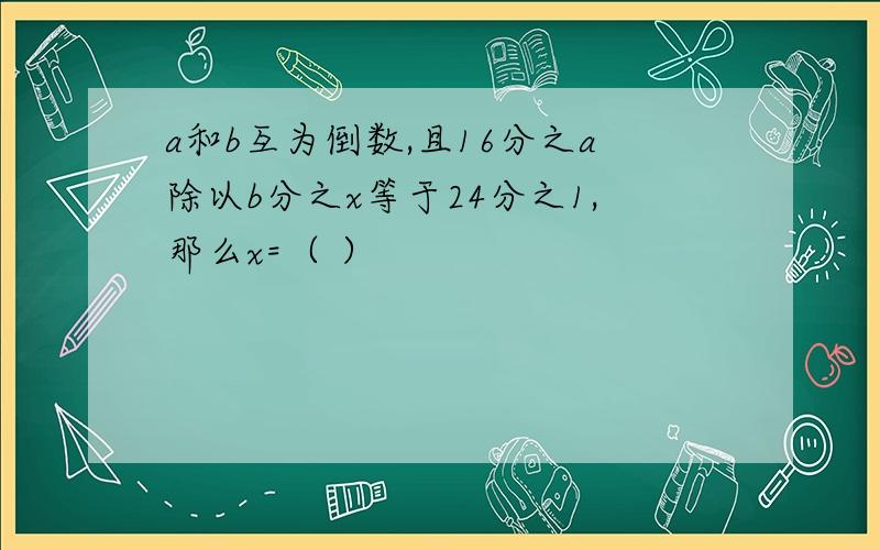 a和b互为倒数,且16分之a除以b分之x等于24分之1,那么x=（ ）