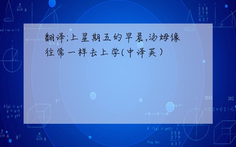 翻译;上星期五的早晨,汤姆像往常一样去上学(中译英）