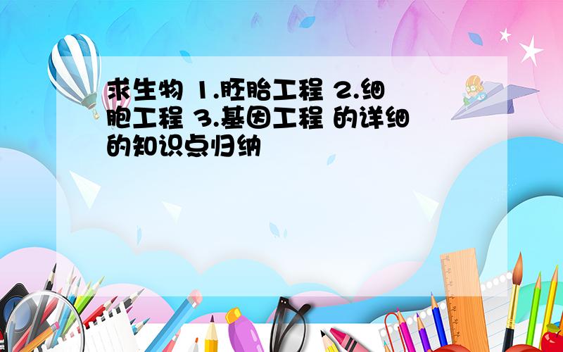 求生物 1.胚胎工程 2.细胞工程 3.基因工程 的详细的知识点归纳