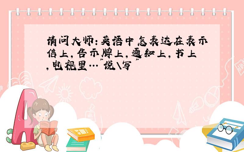 请问大师:英语中怎表达在表示信上,告示牌上,通知上,书上,电视里...