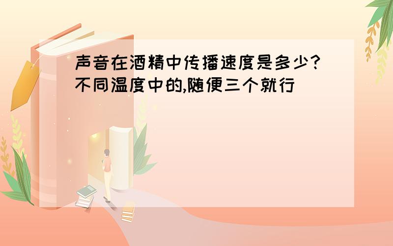 声音在酒精中传播速度是多少?不同温度中的,随便三个就行