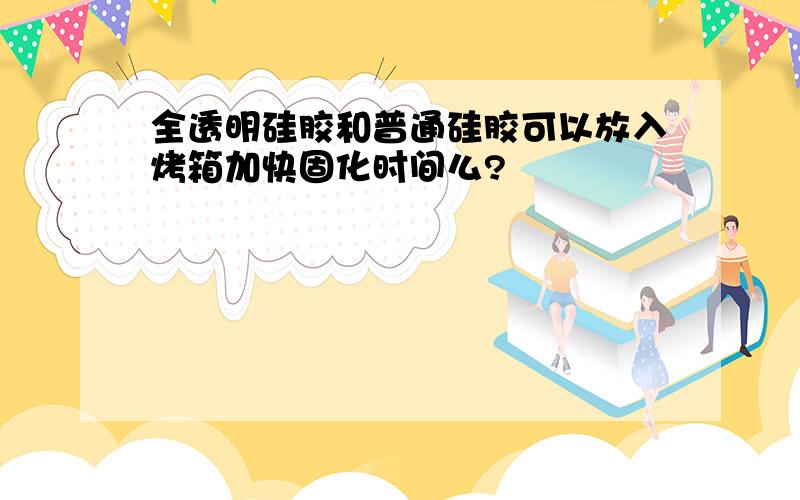 全透明硅胶和普通硅胶可以放入烤箱加快固化时间么?