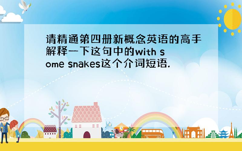 请精通第四册新概念英语的高手解释一下这句中的with some snakes这个介词短语.