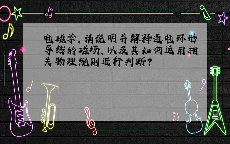 电磁学,请说明并解释通电环形导线的磁场,以及其如何运用相关物理规则进行判断?