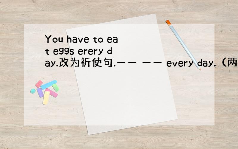 You have to eat eggs erery day.改为祈使句.—— —— every day.（两空）