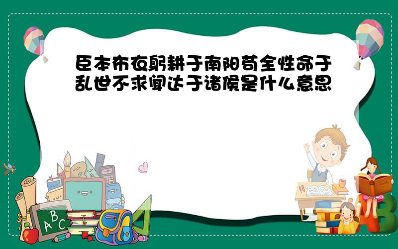 臣本布衣躬耕于南阳苟全性命于乱世不求闻达于诸侯是什么意思