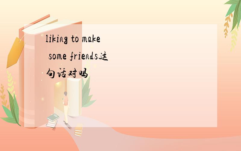 liking to make some friends这句话对吗