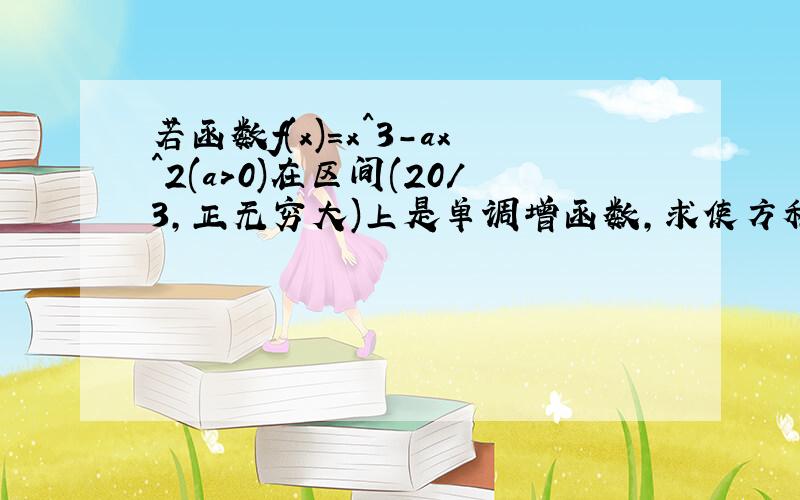 若函数f(x)=x^3-ax^2(a>0)在区间(20/3,正无穷大)上是单调增函数,求使方程f(x)=1000有整数解