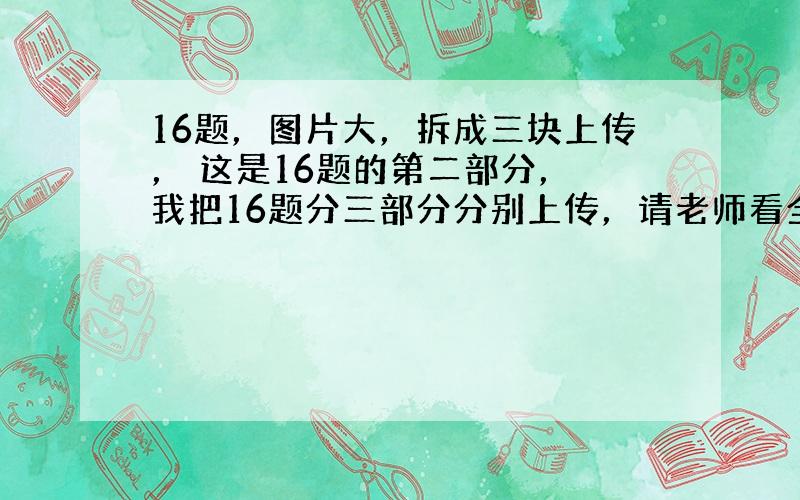 16题，图片大，拆成三块上传， 这是16题的第二部分， 我把16题分三部分分别上传，请老师看全再解答，谢.老师一