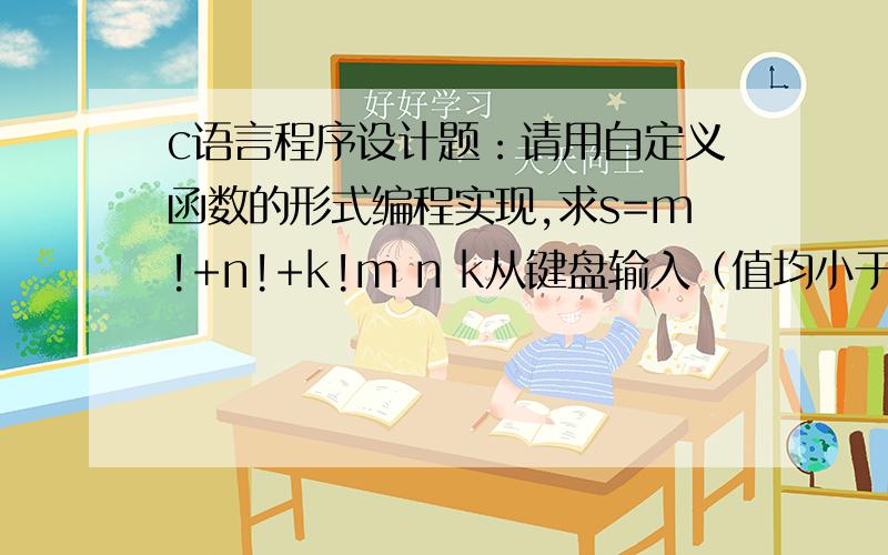 c语言程序设计题：请用自定义函数的形式编程实现,求s=m!+n!+k!m n k从键盘输入（值均小于7）