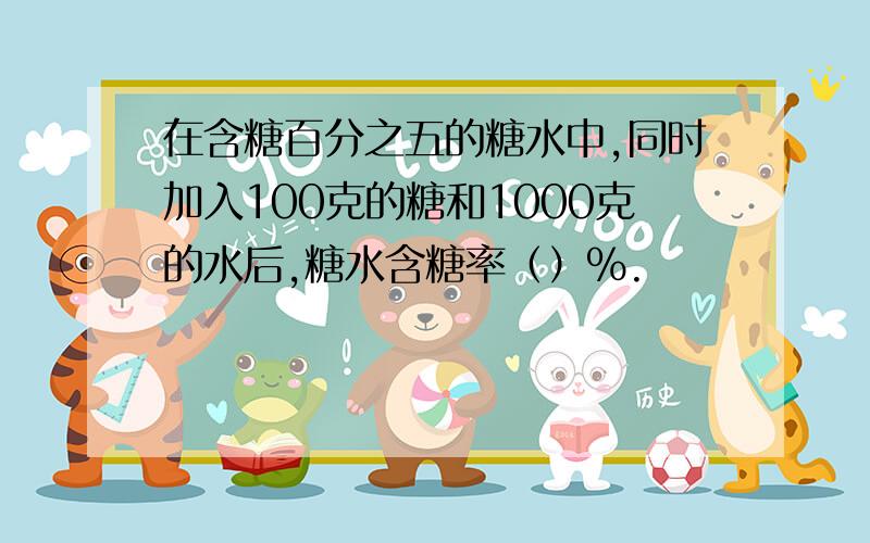 在含糖百分之五的糖水中,同时加入100克的糖和1000克的水后,糖水含糖率（）%.