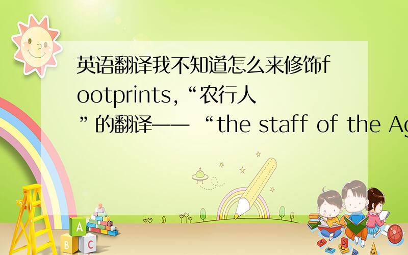 英语翻译我不知道怎么来修饰footprints,“农行人”的翻译—— “the staff of the Agricul