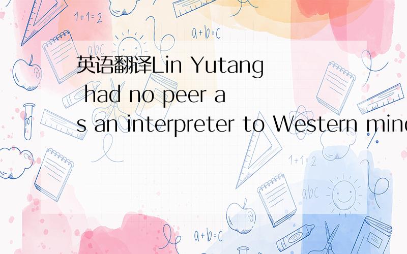 英语翻译Lin Yutang had no peer as an interpreter to Western mind