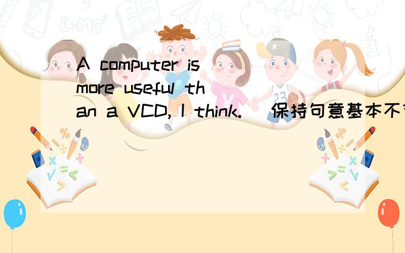 A computer is more useful than a VCD, I think. (保持句意基本不变)