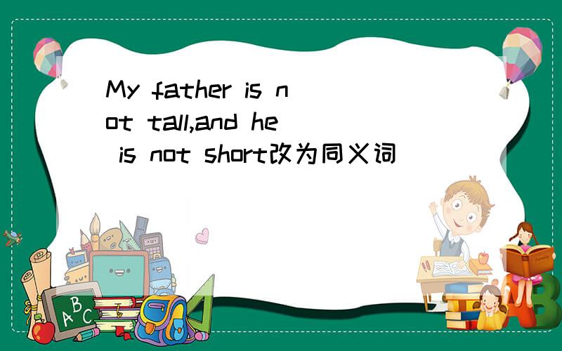 My father is not tall,and he is not short改为同义词