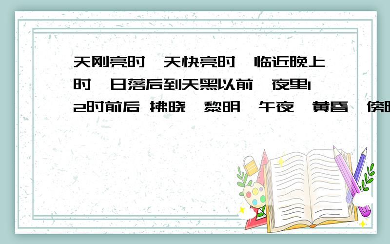 天刚亮时,天快亮时,临近晚上时,日落后到天黑以前,夜里12时前后 拂晓,黎明,午夜,黄昏,傍晚