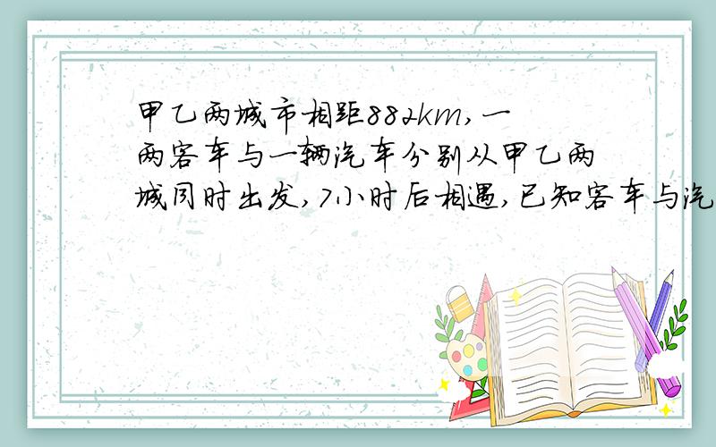 甲乙两城市相距882km,一两客车与一辆汽车分别从甲乙两城同时出发,7小时后相遇,已知客车与汽车的速度比是5：4,求两车