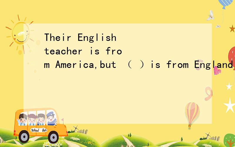 Their English teacher is from America,but （ ）is from England