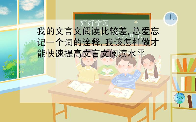 我的文言文阅读比较差,总爱忘记一个词的诠释,我该怎样做才能快速提高文言文阅读水平