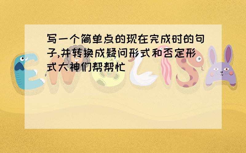 写一个简单点的现在完成时的句子,并转换成疑问形式和否定形式大神们帮帮忙