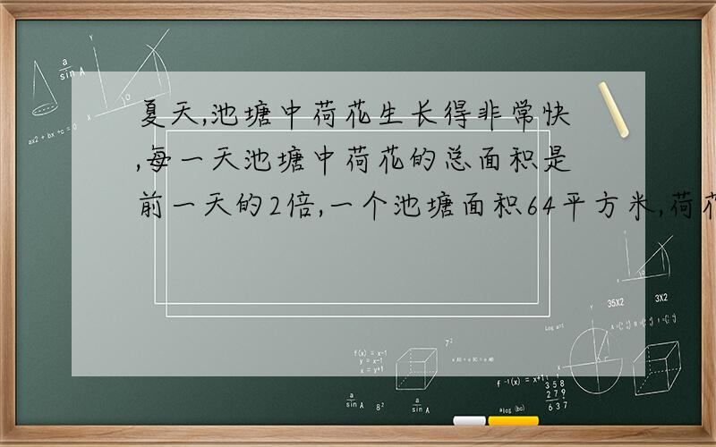 夏天,池塘中荷花生长得非常快,每一天池塘中荷花的总面积是前一天的2倍,一个池塘面积64平方米,荷花占池塘面积1平方米,需