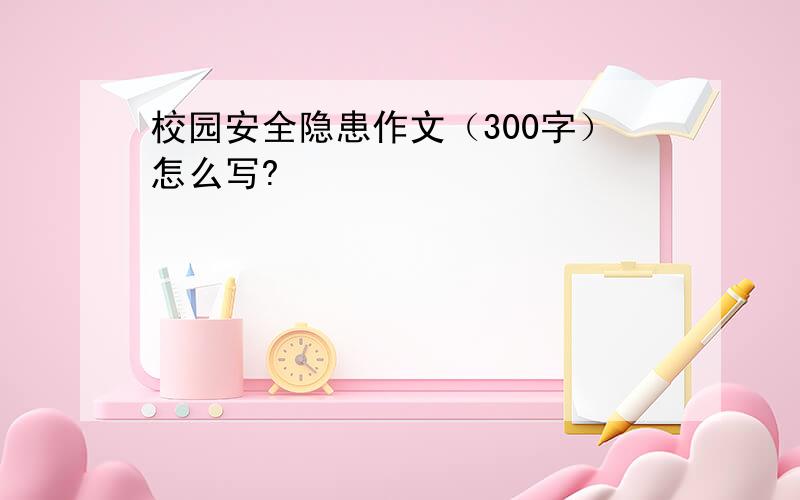 校园安全隐患作文（300字）怎么写?