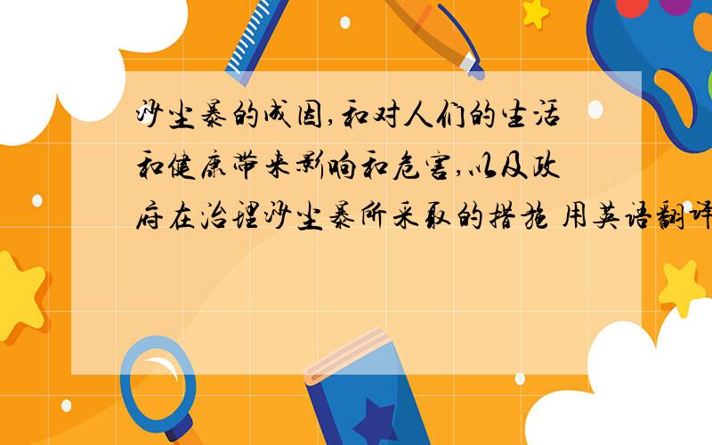 沙尘暴的成因,和对人们的生活和健康带来影响和危害,以及政府在治理沙尘暴所采取的措施 用英语翻译