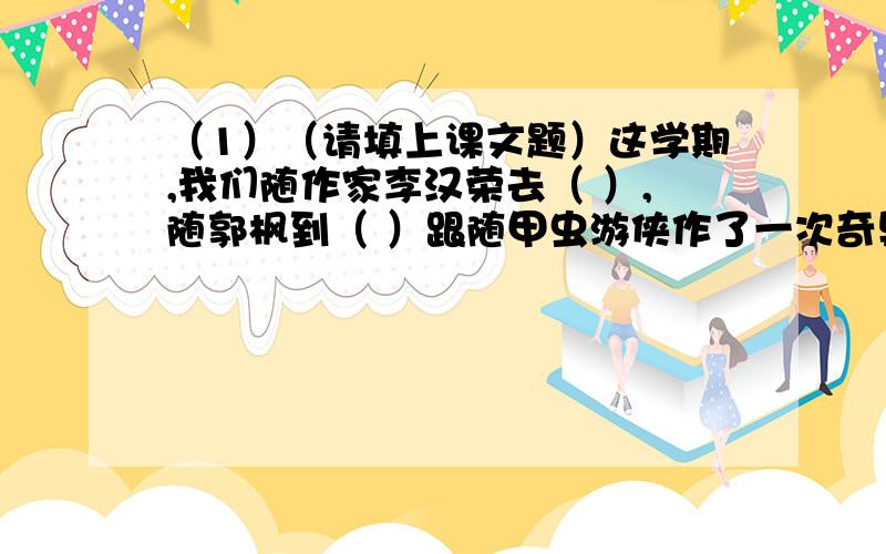 （1）（请填上课文题）这学期,我们随作家李汉荣去（ ）,随郭枫到（ ）跟随甲虫游侠作了一次奇异的游历,来到巴拉那河上参加