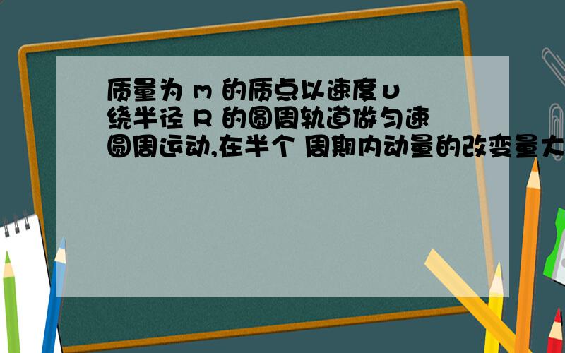 质量为 m 的质点以速度υ 绕半径 R 的圆周轨道做匀速圆周运动,在半个 周期内动量的改变量大小为A．0 B．mυ C．