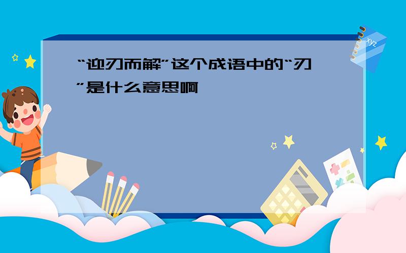 “迎刃而解”这个成语中的“刃”是什么意思啊