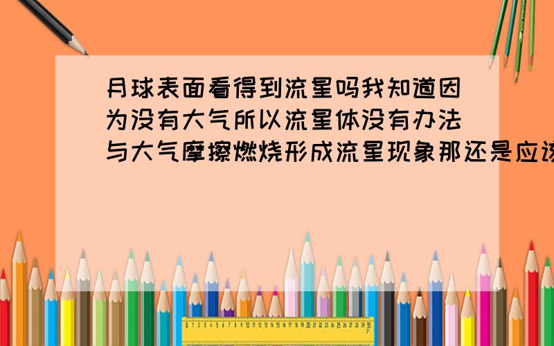 月球表面看得到流星吗我知道因为没有大气所以流星体没有办法与大气摩擦燃烧形成流星现象那还是应该会有流星体闯入月球的?那月球