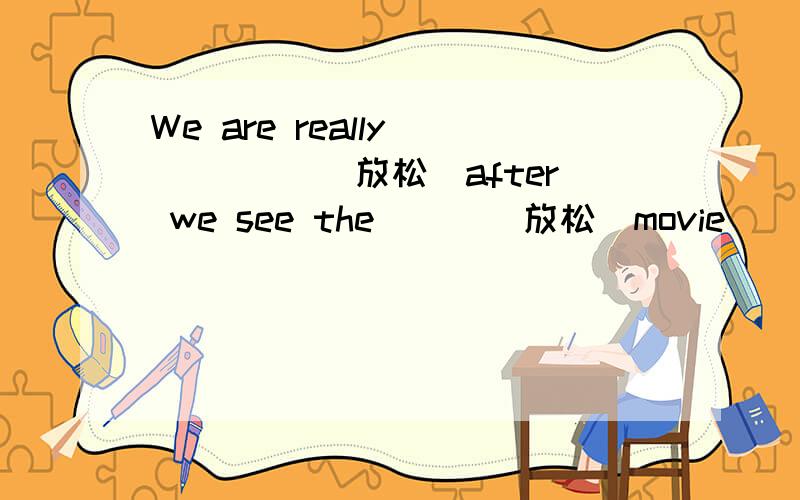 We are really ____ (放松)after we see the___(放松)movie