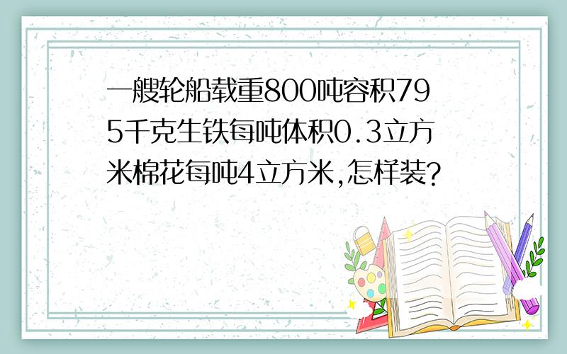 一艘轮船载重800吨容积795千克生铁每吨体积0.3立方米棉花每吨4立方米,怎样装?