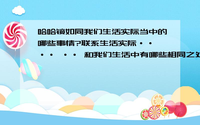 哈哈镜如同我们生活实际当中的哪些事情?联系生活实际·· ·· ·· 和我们生活中有哪些相同之处?举例子写出来