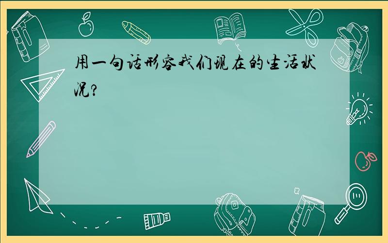 用一句话形容我们现在的生活状况?