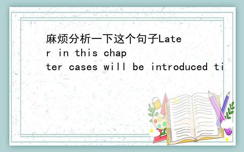 麻烦分析一下这个句子Later in this chapter cases will be introduced ti