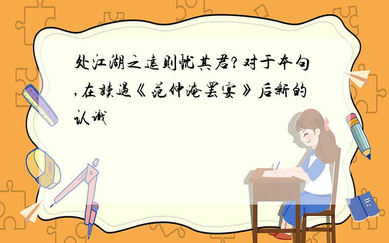 处江湖之远则忧其君?对于本句,在读过《范仲淹罢宴》后新的认识