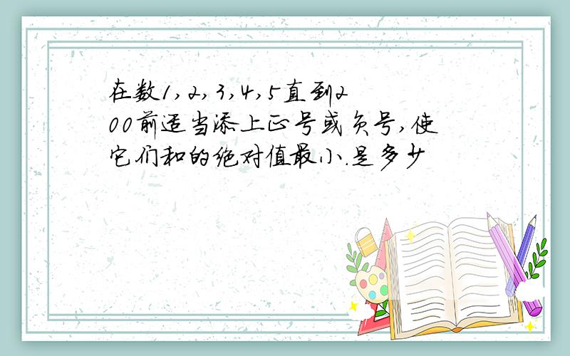 在数1,2,3,4,5直到200前适当添上正号或负号,使它们和的绝对值最小.是多少