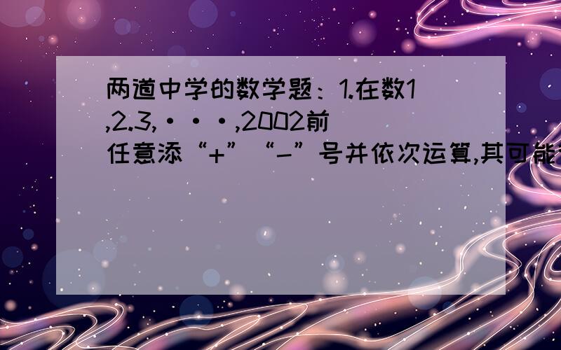 两道中学的数学题：1.在数1,2.3,···,2002前任意添“+”“-”号并依次运算,其可能得到的最小的非负数是多少?