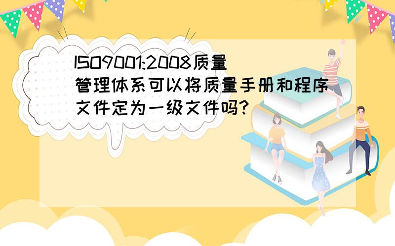 ISO9001:2008质量管理体系可以将质量手册和程序文件定为一级文件吗?