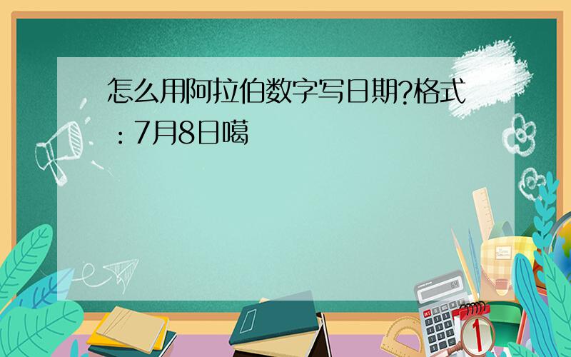 怎么用阿拉伯数字写日期?格式：7月8日噶