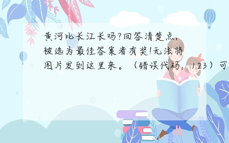 黄河比长江长吗?回答清楚点,被选为最佳答案者有奖!无法将图片发到这里来。（错误代码：123）可是为什么这题说的是黄河比长