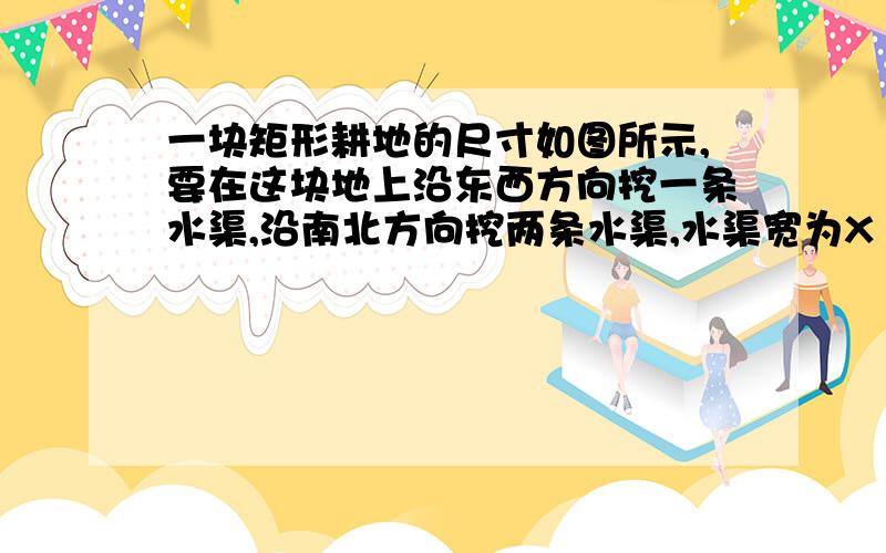 一块矩形耕地的尺寸如图所示,要在这块地上沿东西方向挖一条水渠,沿南北方向挖两条水渠,水渠宽为X 米,余下的可耕地面积为Y