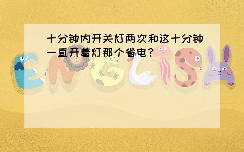 十分钟内开关灯两次和这十分钟一直开着灯那个省电?