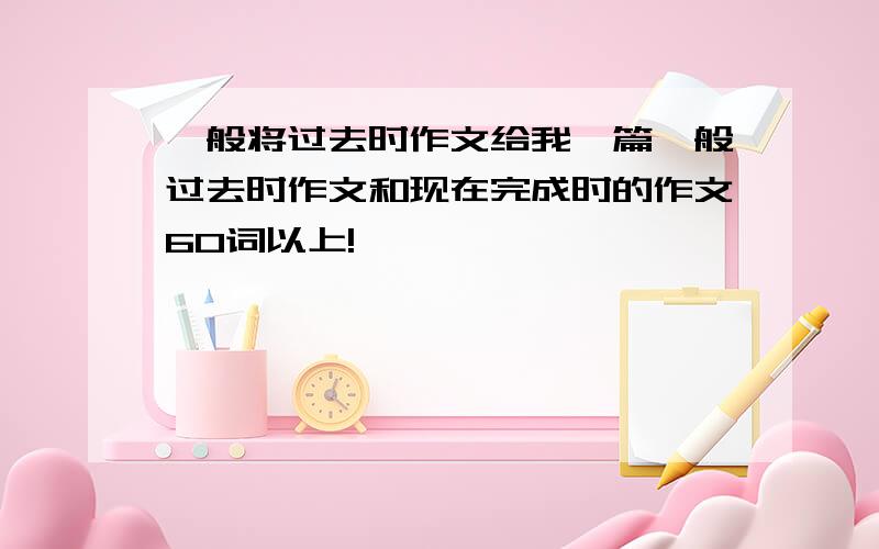 一般将过去时作文给我一篇一般过去时作文和现在完成时的作文60词以上!