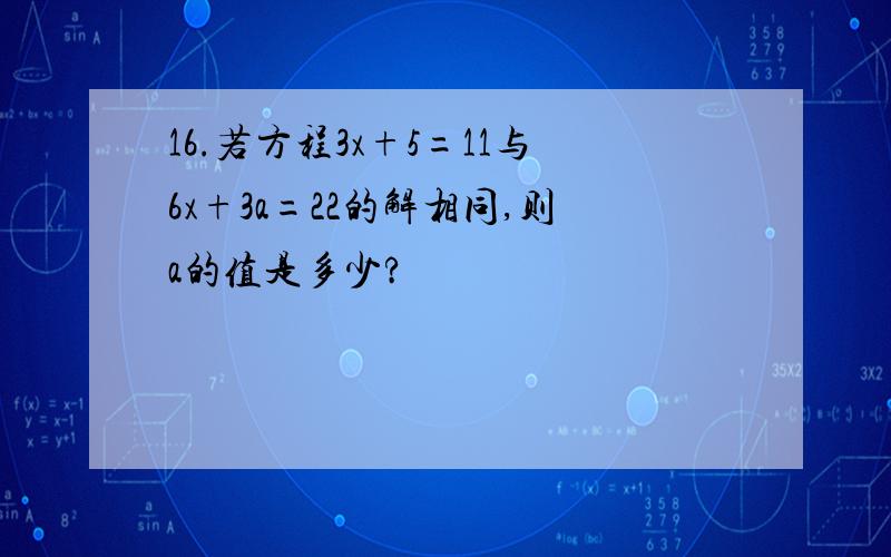 16.若方程3x+5=11与6x+3a=22的解相同,则a的值是多少?