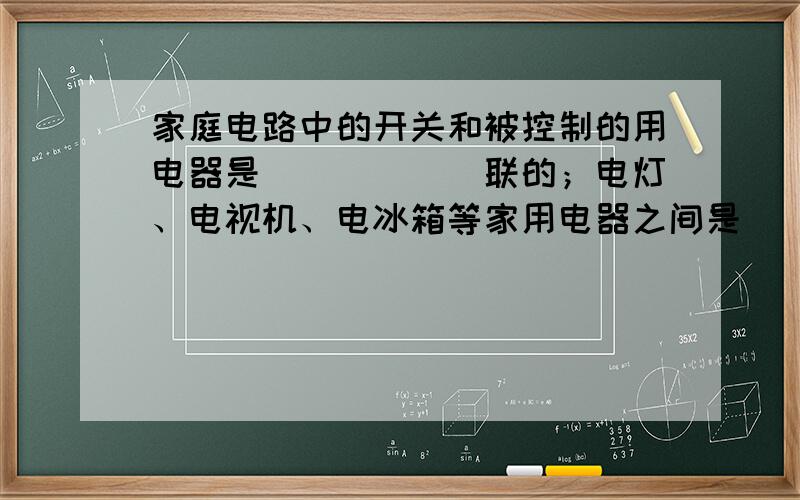 家庭电路中的开关和被控制的用电器是______联的；电灯、电视机、电冰箱等家用电器之间是______联的．