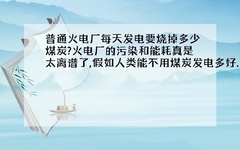 普通火电厂每天发电要烧掉多少煤炭?火电厂的污染和能耗真是太离谱了,假如人类能不用煤炭发电多好.