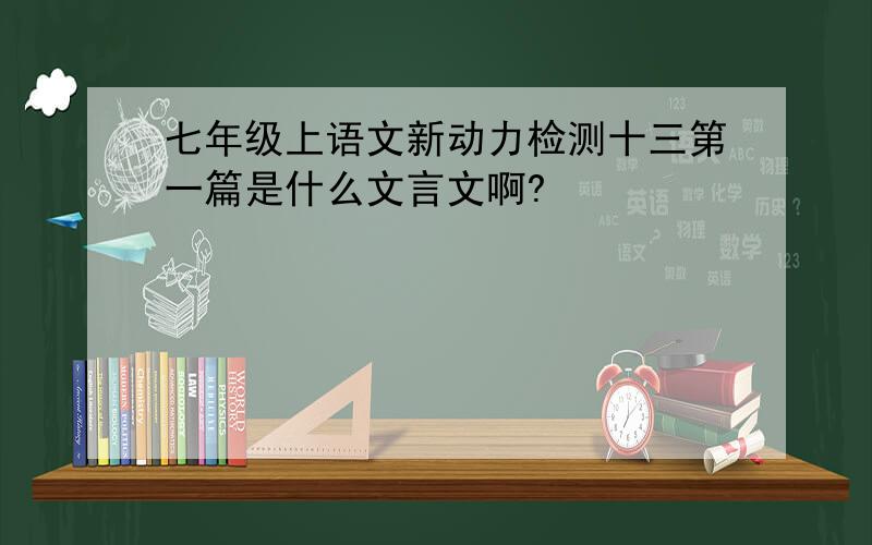 七年级上语文新动力检测十三第一篇是什么文言文啊?