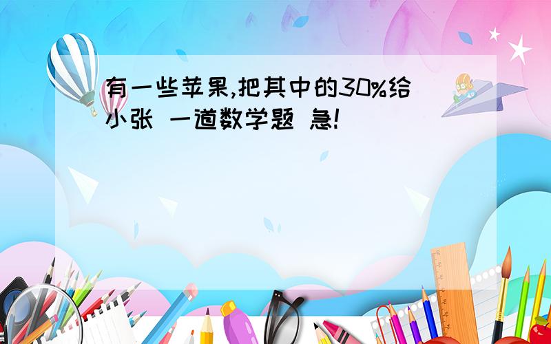 有一些苹果,把其中的30%给小张 一道数学题 急!